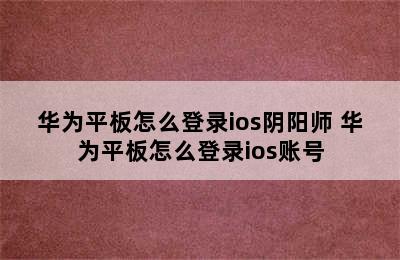 华为平板怎么登录ios阴阳师 华为平板怎么登录ios账号